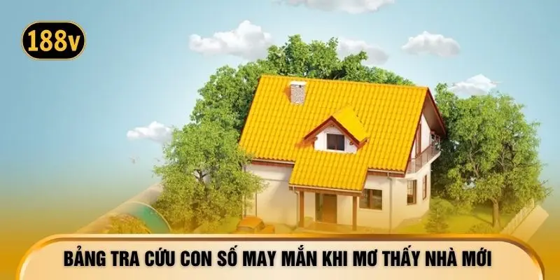 Bảng tra cứu con số may mắn khi mơ thấy nhà mới