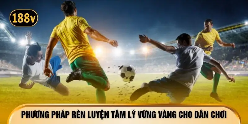 Phương pháp rèn luyện tâm lý vững vàng cho dân chơi
