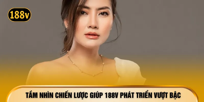 Tầm nhìn chiến lược giúp 188V phát triển vượt bậc