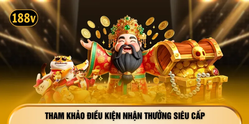 Tham khảo điều kiện nhận thưởng siêu cấp